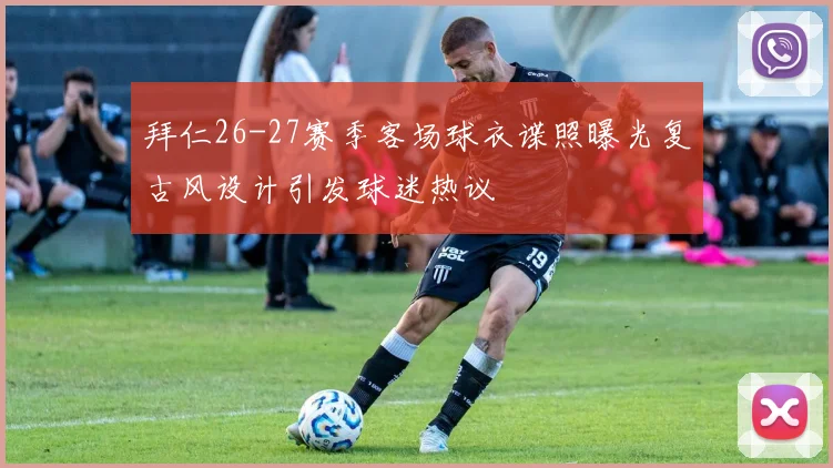拜仁26-27赛季客场球衣谍照曝光复古风设计引发球迷热议
