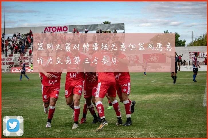 篮网火箭对特雷杨无意但篮网愿意作为交易第三方参与
