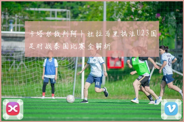 卡塔尔裁判阿卜杜拉马里执法U23国足对战泰国比赛全解析