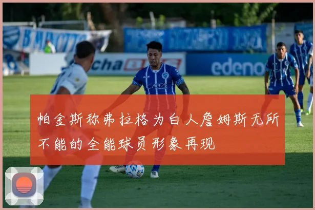 帕金斯称弗拉格为白人詹姆斯无所不能的全能球员形象再现