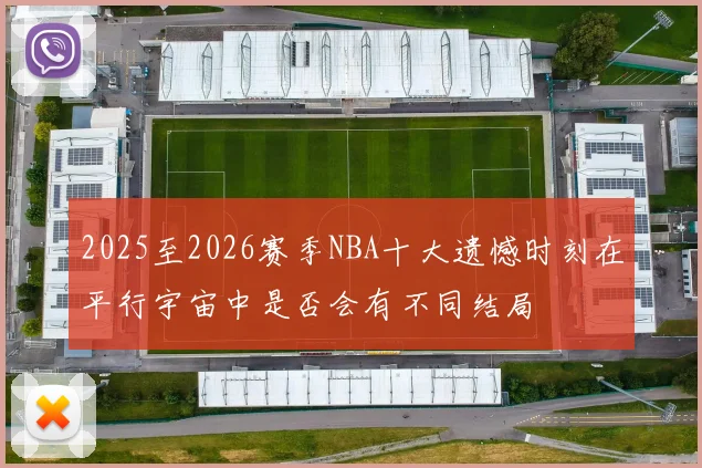 2025至2026赛季NBA十大遗憾时刻在平行宇宙中是否会有不同结局