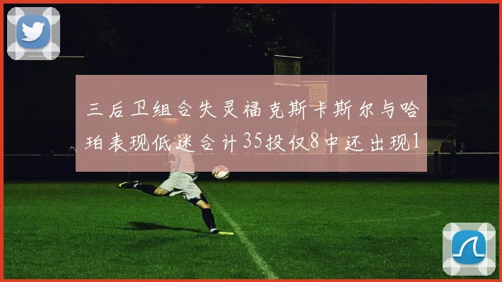 三后卫组合失灵福克斯卡斯尔与哈珀表现低迷合计35投仅8中还出现10次失误