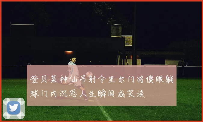 登贝莱神仙吊射令里尔门将傻眼躺球门内沉思人生瞬间成笑谈