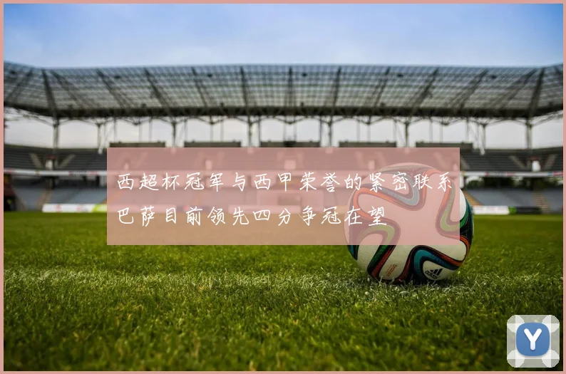 西超杯冠军与西甲荣誉的紧密联系巴萨目前领先四分争冠在望