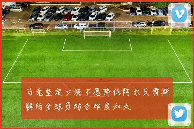马竞坚定立场不愿降低阿尔瓦雷斯解约金球员转会难度加大