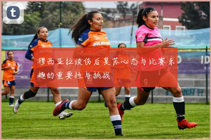穆西亚拉谈伤后复苏心态与比赛乐趣的重要性与挑战