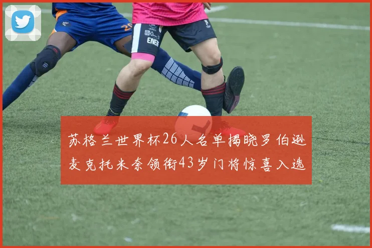 苏格兰世界杯26人名单揭晓罗伯逊麦克托米奈领衔43岁门将惊喜入选