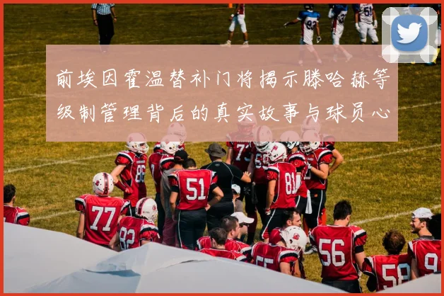 前埃因霍温替补门将揭示滕哈赫等级制管理背后的真实故事与球员心声