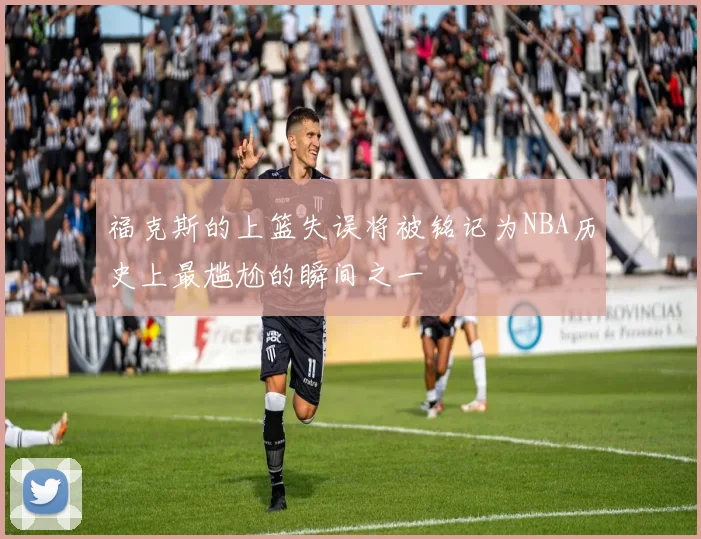 福克斯的上篮失误将被铭记为NBA历史上最尴尬的瞬间之一