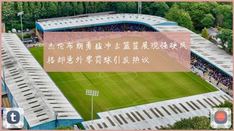 杰伦布朗勇猛冲击篮筐展现强硬风格却意外零罚球引发热议