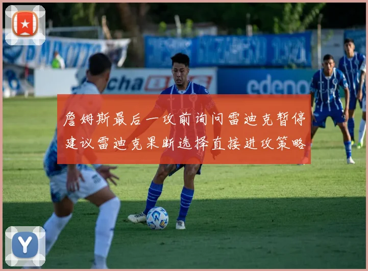 詹姆斯最后一攻前询问雷迪克暂停建议雷迪克果断选择直接进攻策略
