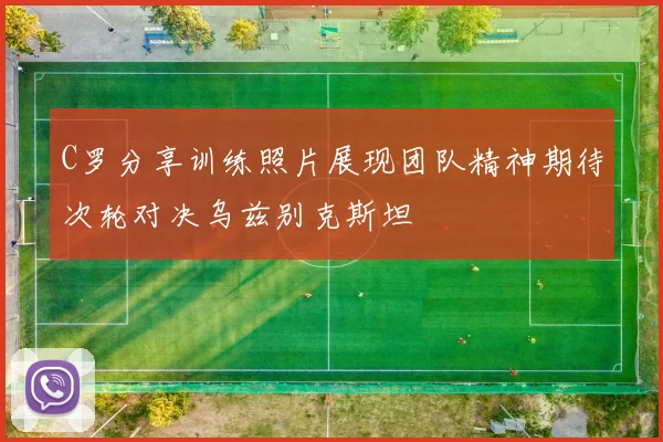 C罗分享训练照片展现团队精神期待次轮对决乌兹别克斯坦