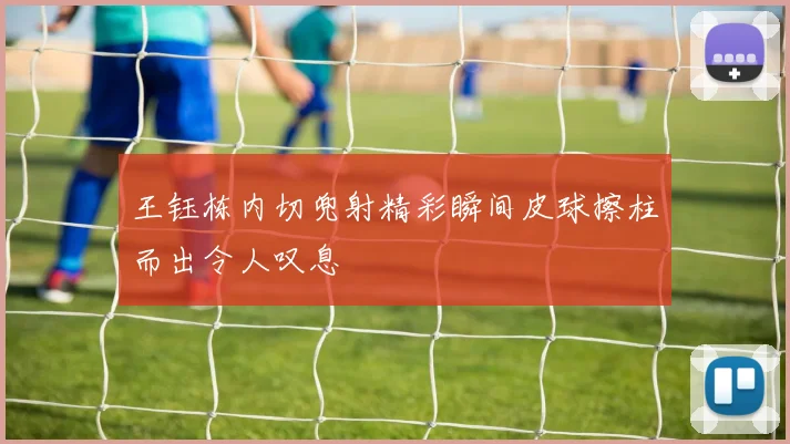 王钰栋内切兜射精彩瞬间皮球擦柱而出令人叹息