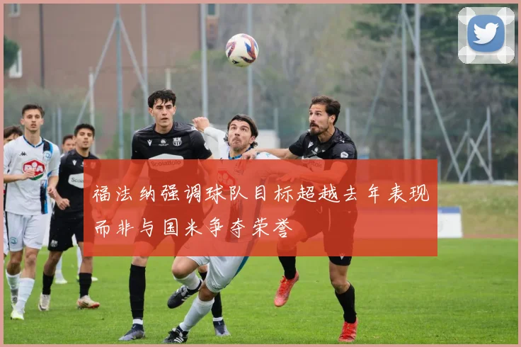福法纳强调球队目标超越去年表现而非与国米争夺荣誉