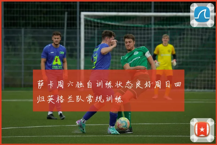 萨卡周六独自训练状态良好周日回归英格兰队常规训练