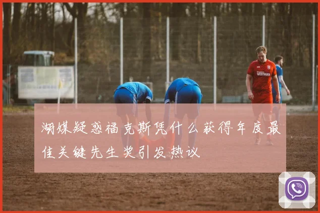 湖媒疑惑福克斯凭什么获得年度最佳关键先生奖引发热议