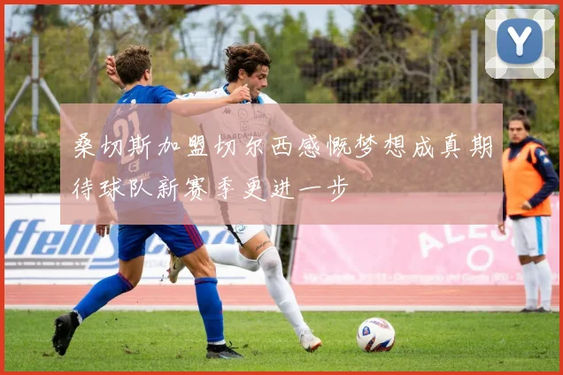 桑切斯加盟切尔西感慨梦想成真期待球队新赛季更进一步