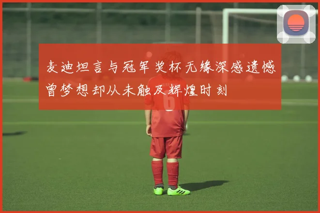 麦迪坦言与冠军奖杯无缘深感遗憾曾梦想却从未触及辉煌时刻